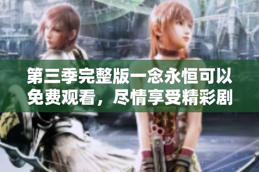 第三季完整版一念永恒可以免费观看，尽情享受精彩剧情与角色发展
