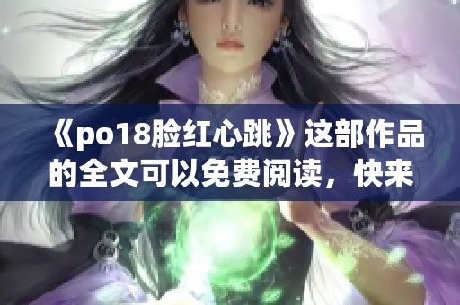 《po18脸红心跳》这部作品的全文可以免费阅读，快来发现其中的精彩内容！
