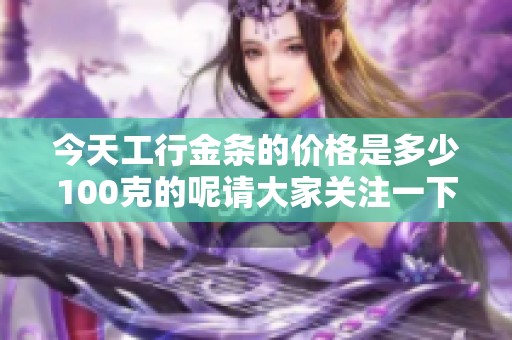 今天工行金条的价格是多少100克的呢请大家关注一下