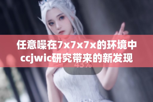任意噪在7x7x7x的环境中ccjwic研究带来的新发现