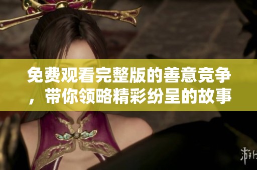 免费观看完整版的善意竞争，带你领略精彩纷呈的故事与情感