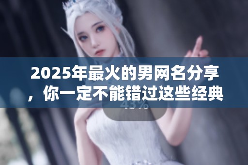 2025年最火的男网名分享，你一定不能错过这些经典选择！