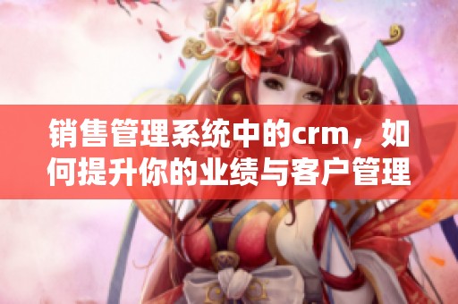 销售管理系统中的crm，如何提升你的业绩与客户管理能力
