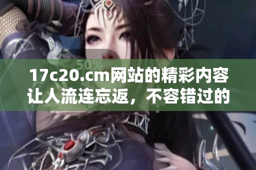 17c20.cm网站的精彩内容让人流连忘返，不容错过的优质资源分享。