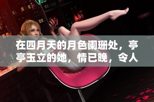 在四月天的月色阑珊处，亭亭玉立的她，情已晚，令人难以忘怀。