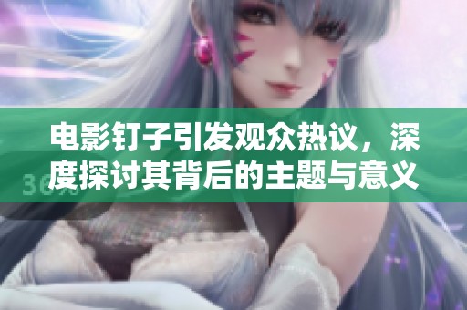 电影钉子引发观众热议，深度探讨其背后的主题与意义