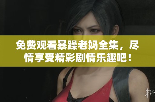 免费观看暴躁老妈全集，尽情享受精彩剧情乐趣吧！