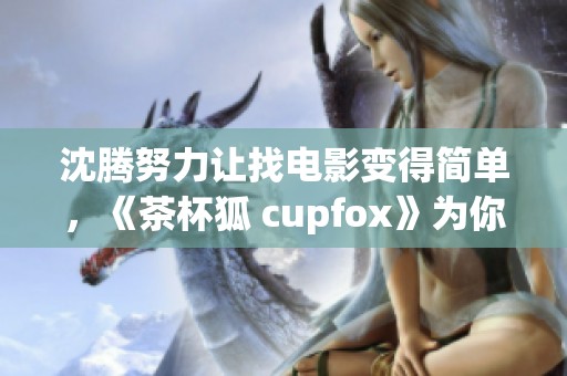 沈腾努力让找电影变得简单，《茶杯狐 cupfox》为你提供帮助