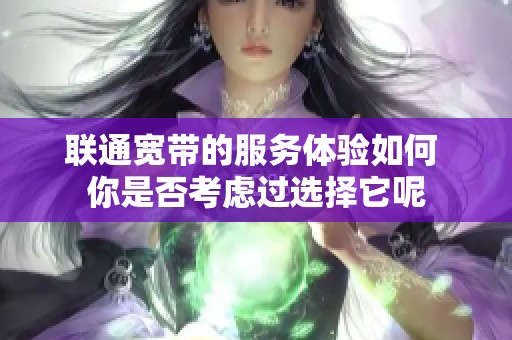 联通宽带的服务体验如何 你是否考虑过选择它呢
