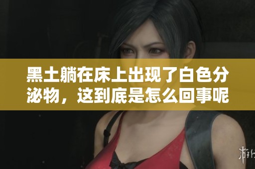 黑土躺在床上出现了白色分泌物，这到底是怎么回事呢