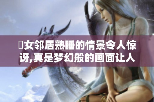 巜女邻居熟睡的情景令人惊讶,真是梦幻般的画面让人想要探寻。