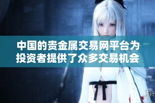 中国的贵金属交易网平台为投资者提供了众多交易机会和信息支持