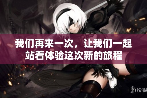 我们再来一次，让我们一起站着体验这次新的旅程