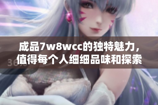成品7w8wcc的独特魅力，值得每个人细细品味和探索其中的奥秘