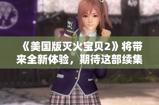 《美国版灭火宝贝2》将带来全新体验，期待这部续集的精彩表现！