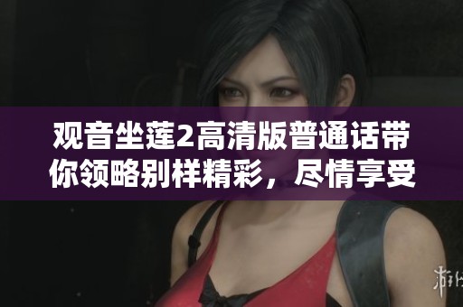 观音坐莲2高清版普通话带你领略别样精彩，尽情享受观音坐莲2的魅力！