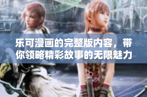 乐可漫画的完整版内容，带你领略精彩故事的无限魅力
