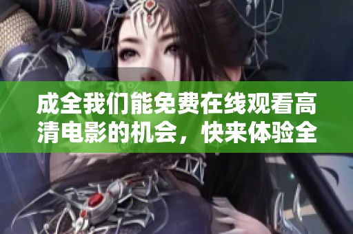 成全我们能免费在线观看高清电影的机会，快来体验全新观影乐趣吧