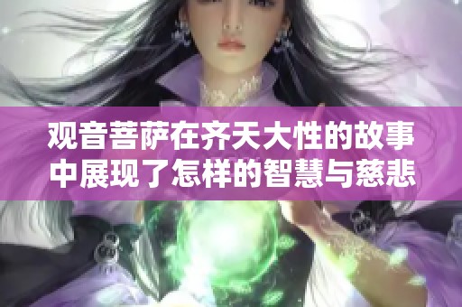 观音菩萨在齐天大性的故事中展现了怎样的智慧与慈悲