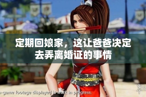 定期回娘家，这让爸爸决定去弄离婚证的事情