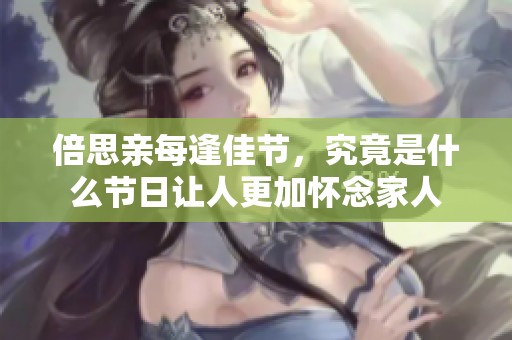 倍思亲每逢佳节，究竟是什么节日让人更加怀念家人