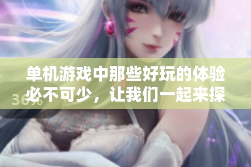 单机游戏中那些好玩的体验必不可少，让我们一起来探究一下吧