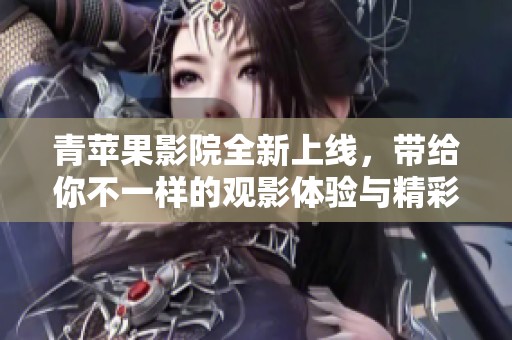 青苹果影院全新上线，带给你不一样的观影体验与精彩影片推荐