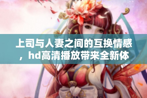 上司与人妻之间的互换情感，hd高清播放带来全新体验