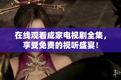 在线观看成家电视剧全集，享受免费的视听盛宴！