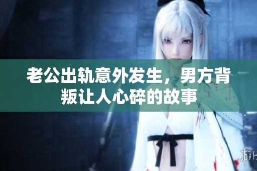 老公出轨意外发生，男方背叛让人心碎的故事