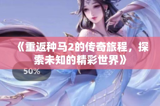 《重返种马2的传奇旅程，探索未知的精彩世界》