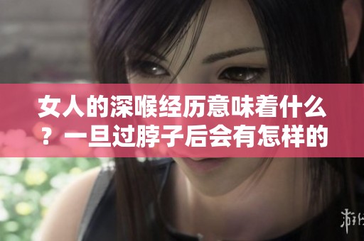 女人的深喉经历意味着什么？一旦过脖子后会有怎样的影响呢？