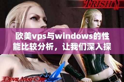 欧美vps与windows的性能比较分析，让我们深入探讨这两者的优缺点。