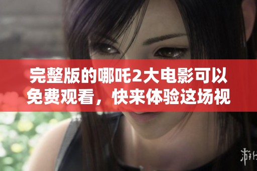完整版的哪吒2大电影可以免费观看，快来体验这场视觉盛宴吧