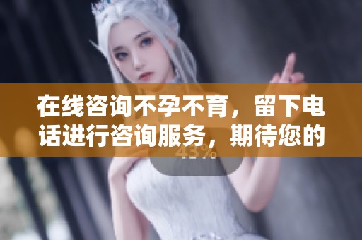 在线咨询不孕不育，留下电话进行咨询服务，期待您的来电