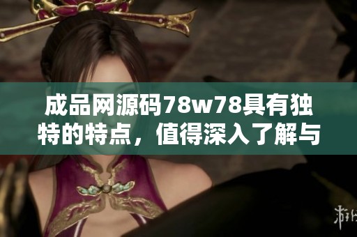成品网源码78w78具有独特的特点，值得深入了解与探索的价值