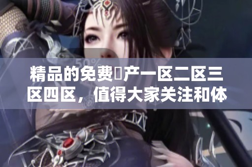精品的免费囯产一区二区三区四区，值得大家关注和体验的内容分享平台。