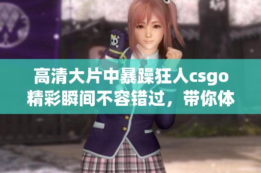 高清大片中暴躁狂人csgo精彩瞬间不容错过，带你体验紧张刺激的游戏世界！