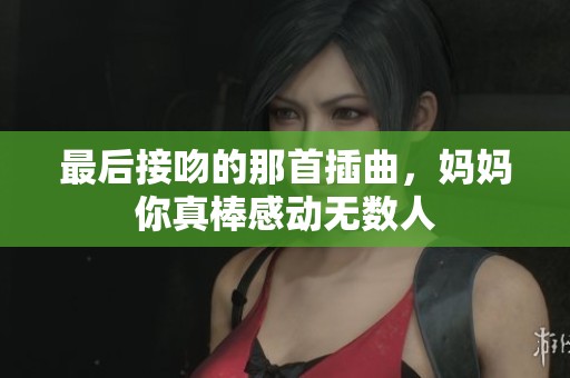 最后接吻的那首插曲，妈妈你真棒感动无数人
