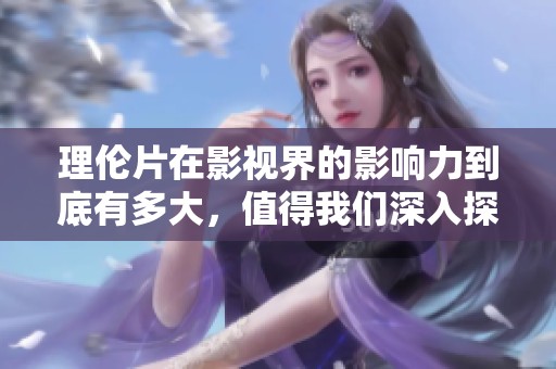 理伦片在影视界的影响力到底有多大，值得我们深入探讨这个话题