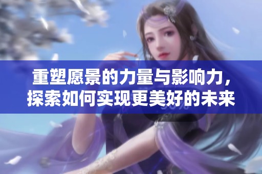 重塑愿景的力量与影响力，探索如何实现更美好的未来
