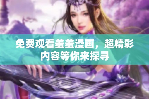 免费观看羞羞漫画，超精彩内容等你来探寻