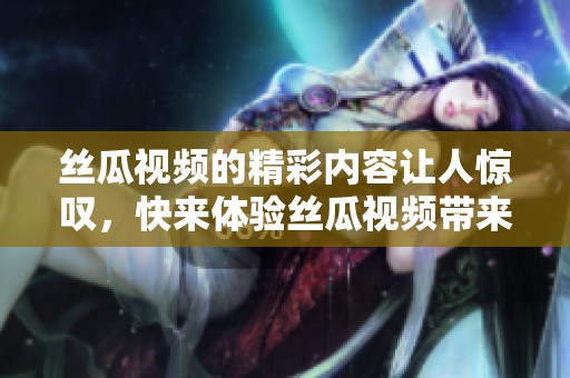 丝瓜视频的精彩内容让人惊叹，快来体验丝瓜视频带来的乐趣吧