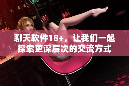 聊天软件18+，让我们一起探索更深层次的交流方式