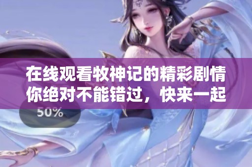 在线观看牧神记的精彩剧情你绝对不能错过，快来一起欣赏吧