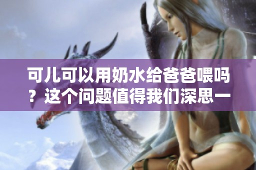 可儿可以用奶水给爸爸喂吗？这个问题值得我们深思一下。