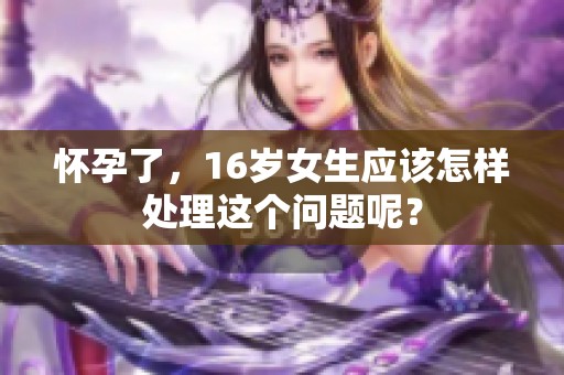 怀孕了，16岁女生应该怎样处理这个问题呢？