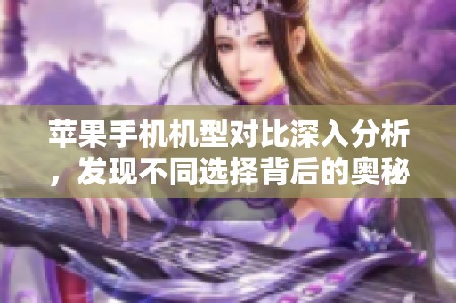苹果手机机型对比深入分析，发现不同选择背后的奥秘与优势