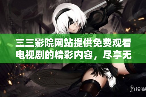 三三影院网站提供免费观看电视剧的精彩内容，尽享无限影视乐趣！