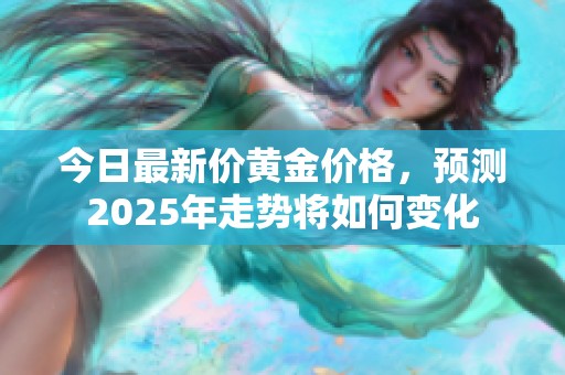 今日最新价黄金价格，预测2025年走势将如何变化